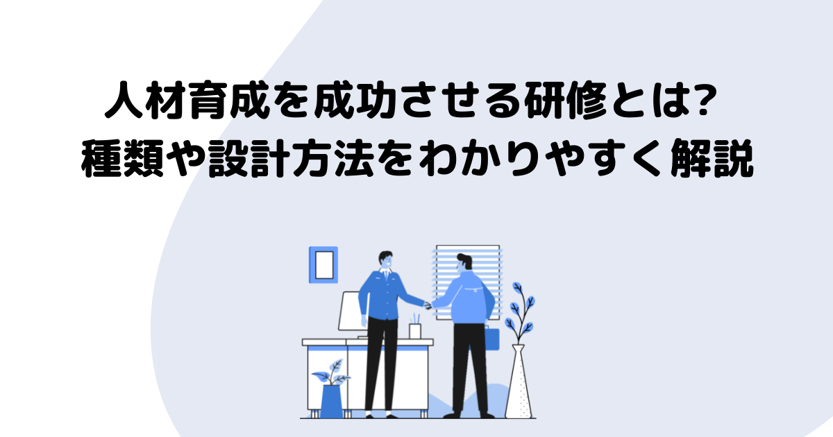 人材育成を成功させる研修とは? 種類や設計方法をわかりやすく解説